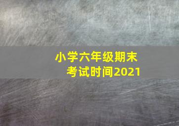 小学六年级期末考试时间2021