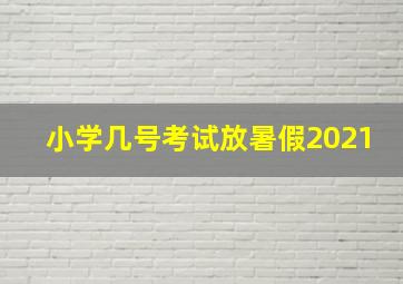 小学几号考试放暑假2021