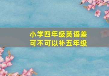 小学四年级英语差可不可以补五年级