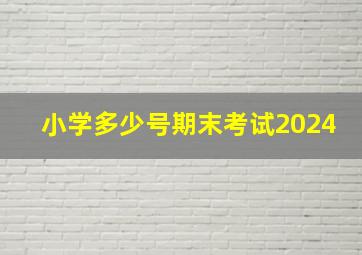 小学多少号期末考试2024