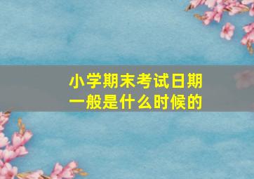 小学期末考试日期一般是什么时候的