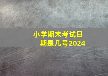 小学期末考试日期是几号2024