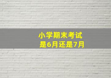 小学期末考试是6月还是7月