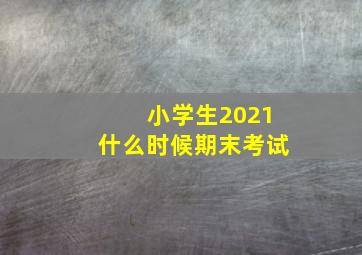 小学生2021什么时候期末考试