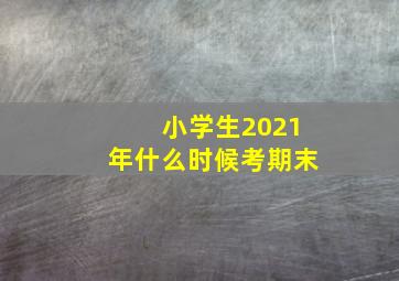 小学生2021年什么时候考期末