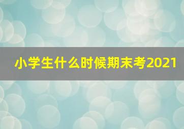 小学生什么时候期末考2021