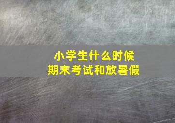 小学生什么时候期末考试和放暑假