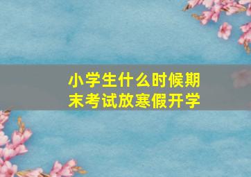 小学生什么时候期末考试放寒假开学