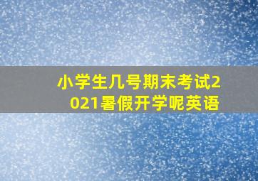 小学生几号期末考试2021暑假开学呢英语