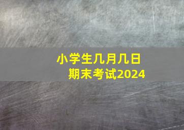 小学生几月几日期末考试2024