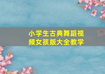 小学生古典舞蹈视频女孩版大全教学