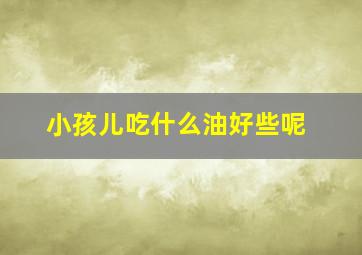 小孩儿吃什么油好些呢