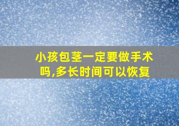 小孩包茎一定要做手术吗,多长时间可以恢复