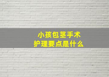 小孩包茎手术护理要点是什么