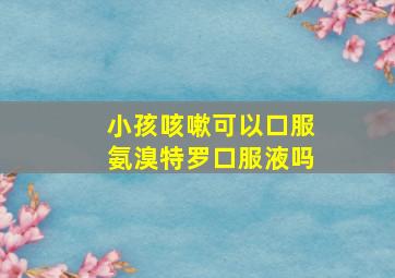 小孩咳嗽可以口服氨溴特罗口服液吗