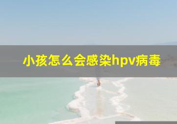 小孩怎么会感染hpv病毒