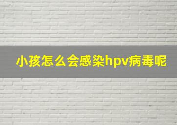 小孩怎么会感染hpv病毒呢