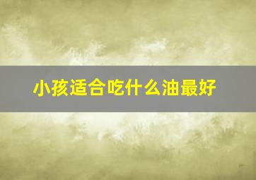 小孩适合吃什么油最好