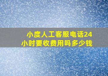 小度人工客服电话24小时要收费用吗多少钱