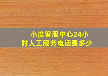 小度客服中心24小时人工服务电话是多少