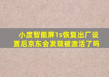 小度智能屏1s恢复出厂设置后京东会发现被激活了吗