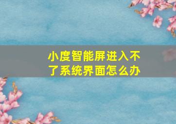 小度智能屏进入不了系统界面怎么办