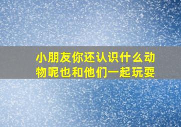 小朋友你还认识什么动物呢也和他们一起玩耍