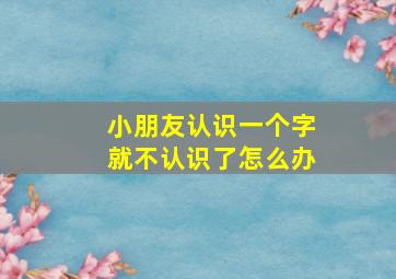 小朋友认识一个字就不认识了怎么办