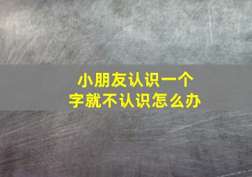 小朋友认识一个字就不认识怎么办