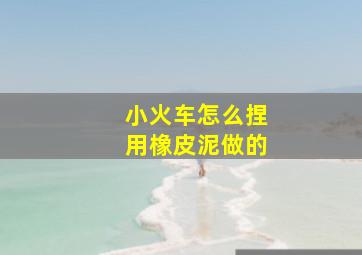 小火车怎么捏用橡皮泥做的