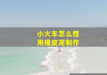 小火车怎么捏用橡皮泥制作