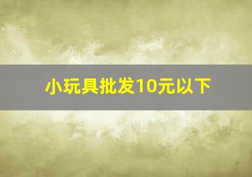 小玩具批发10元以下