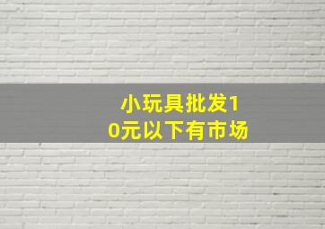 小玩具批发10元以下有市场