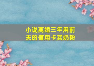 小说离婚三年用前夫的信用卡买奶粉