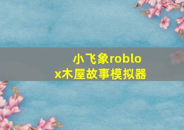 小飞象roblox木屋故事模拟器