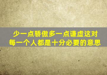 少一点骄傲多一点谦虚这对每一个人都是十分必要的意思