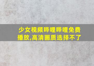 少女视频哔哩哔哩免费播放,高清画质选择不了