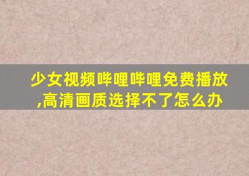 少女视频哔哩哔哩免费播放,高清画质选择不了怎么办