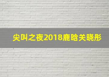 尖叫之夜2018鹿晗关晓彤