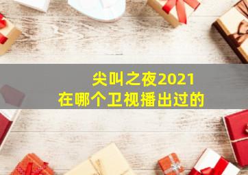 尖叫之夜2021在哪个卫视播出过的