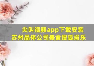 尖叫视频app下载安装苏州晶体公司美食搜狐娱乐