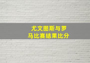 尤文图斯与罗马比赛结果比分