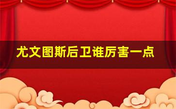 尤文图斯后卫谁厉害一点