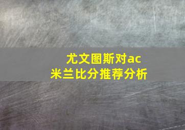 尤文图斯对ac米兰比分推荐分析