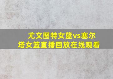 尤文图特女篮vs塞尔塔女篮直播回放在线观看