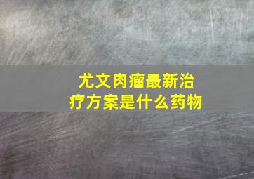 尤文肉瘤最新治疗方案是什么药物