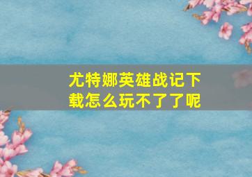 尤特娜英雄战记下载怎么玩不了了呢