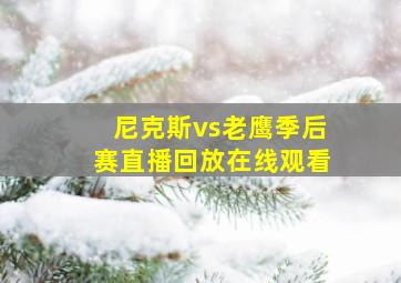 尼克斯vs老鹰季后赛直播回放在线观看