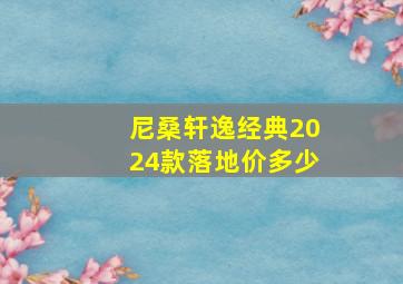 尼桑轩逸经典2024款落地价多少