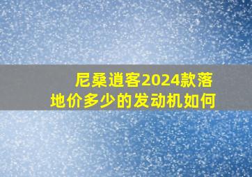 尼桑逍客2024款落地价多少的发动机如何